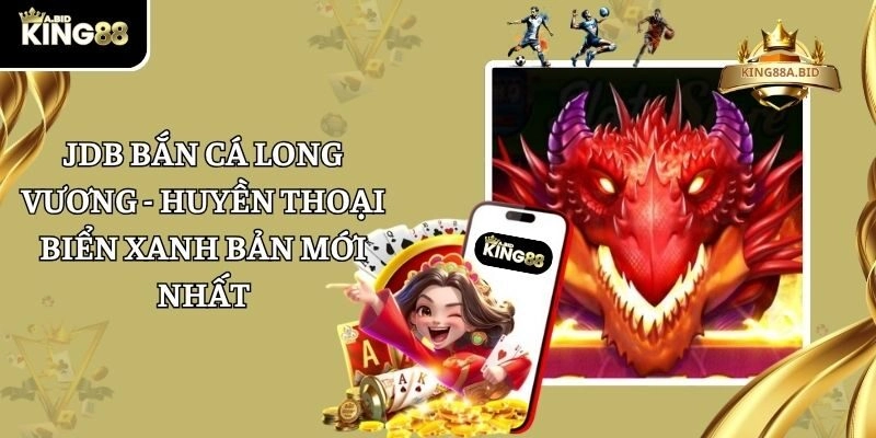 JDB Bắn Cá Long Vương - Huyền Thoại Biển Xanh Bản Mới Nhất